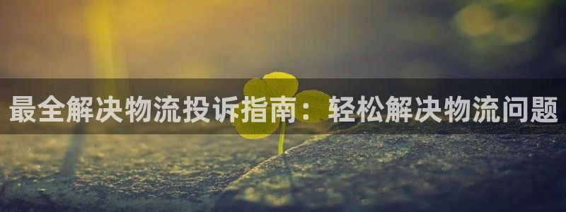 28圈龙虎：最全解决物流投诉指南：轻