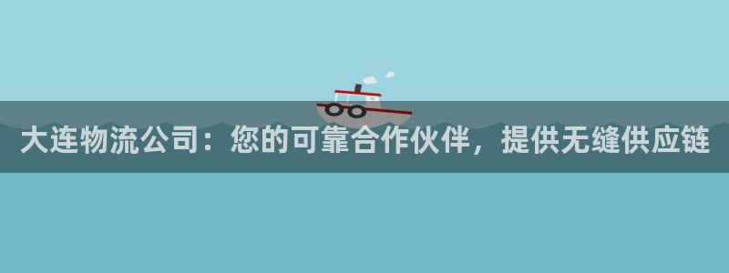 28圈犯法吗：大连物流公司：您的可靠