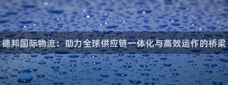 28圈正规吗：德邦国际物流：助力全球